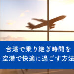 台湾の桃園空港で乗り継ぎ時間を快適に過ごす方法