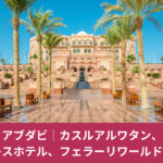 アブダビのエミレーツパレスホテル外観｜カスル・アル・ワタンやフェラーリワールドを巡る観光記